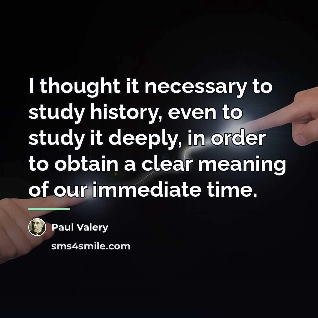 “I thought it necessary to study history, even to study…” quote by Paul Valery