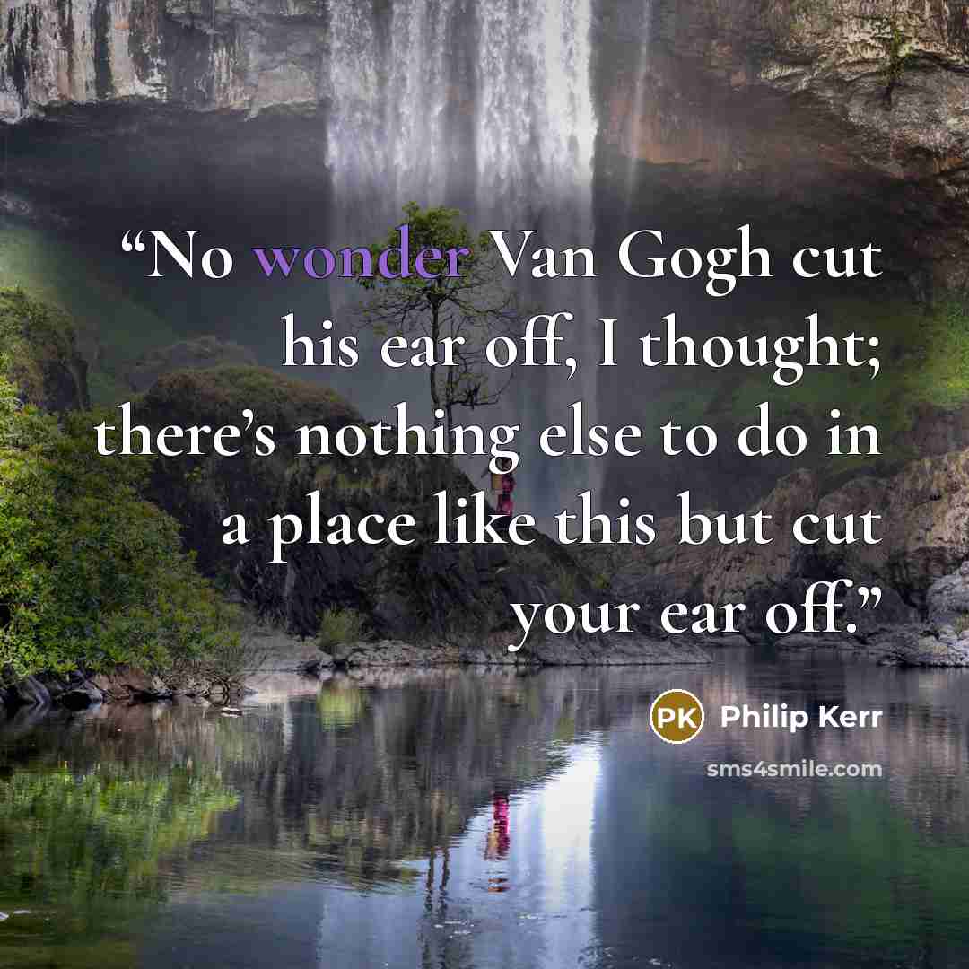“No wonder Van Gogh cut his ear off, I thought; there’s nothing else to do in a place like this but cut your ear off.” quote by Philip Kerr