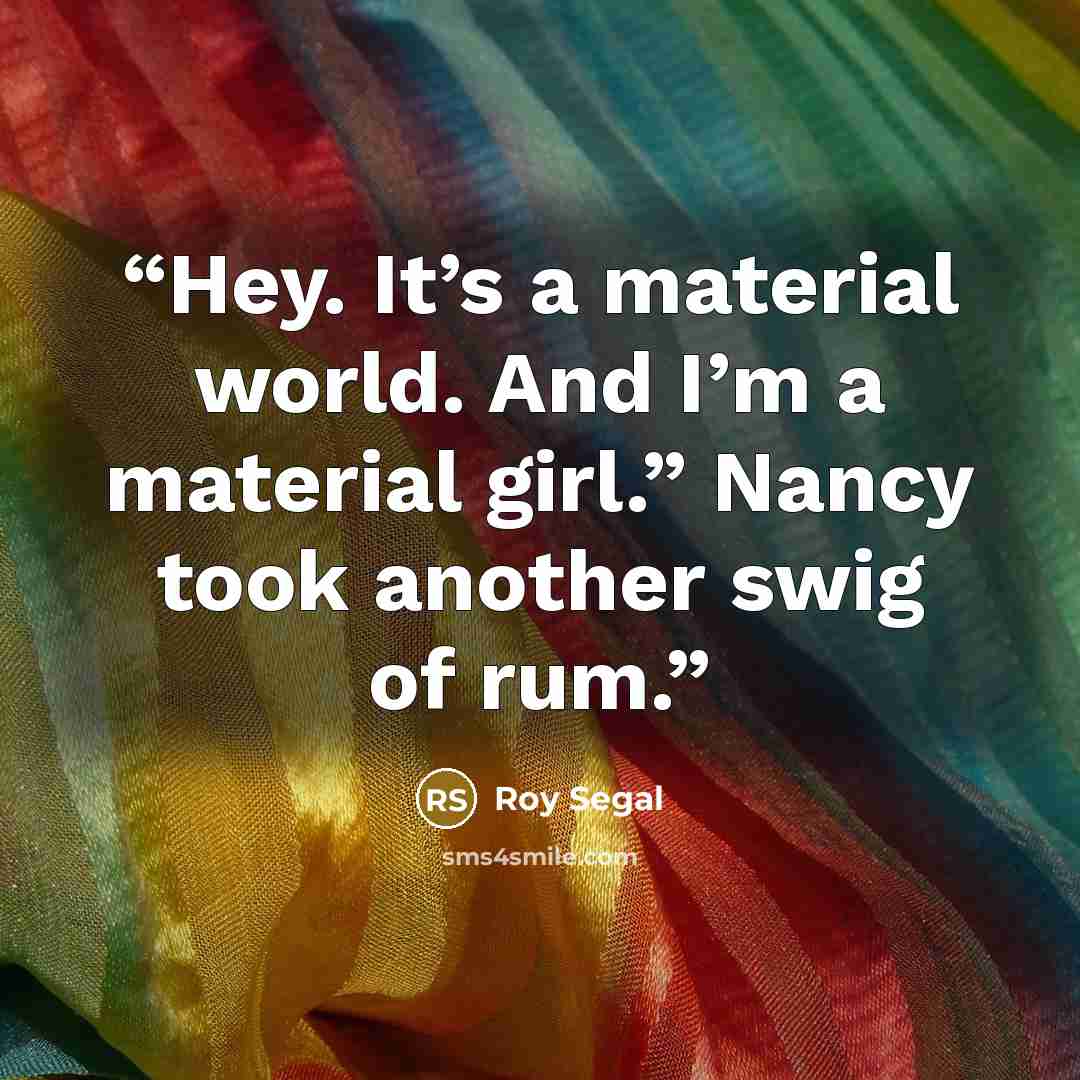 “Hey. It’s a material world. And I’m a material girl.” Nancy took another swig of rum.” quote by Roy Segal