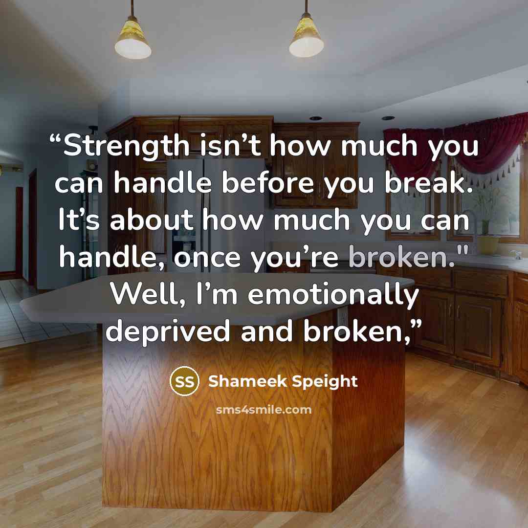 “Strength isn’t how much you can handle before you break. It’s about how much you can handle, once you’re broken." Well, I’m emotionally deprived and broken,” quote by Shameek Speight