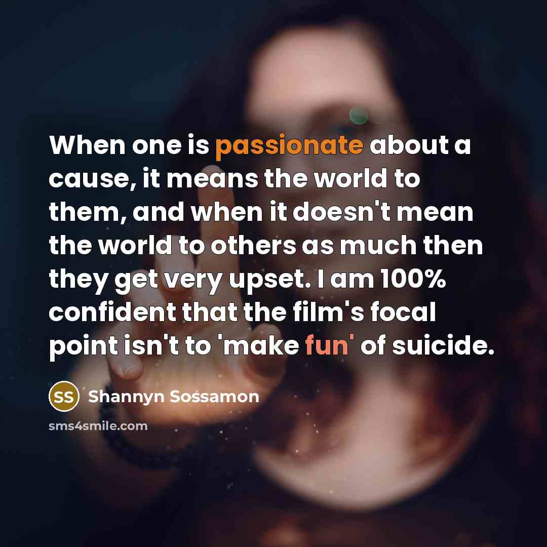 “When one is passionate about a cause, it means the world to them, and when it doesn't mean the world to others as much then they get very upset. I am 100% confident that the film's focal point isn't to 'make fun' of suicide.” quote by Shannyn Sossamon