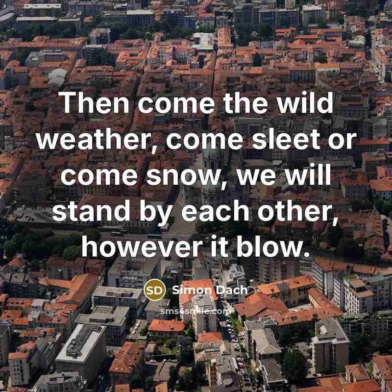 “Then come the wild weather, come sleet or come snow,…” quote by Simon Dach