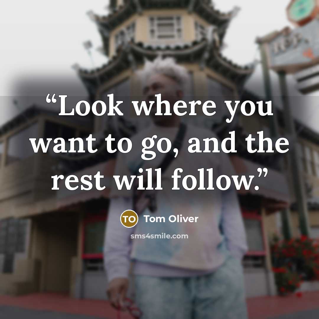 “Look where you want to go, and the rest will follow.” quote by Tom Oliver