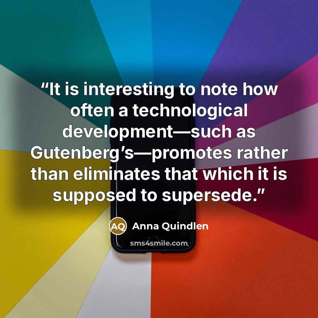 “It is interesting to note how often a technological development—such as Gutenberg’s—promotes rather than eliminates that which it is supposed to supersede.” quote by Anna Quindlen
