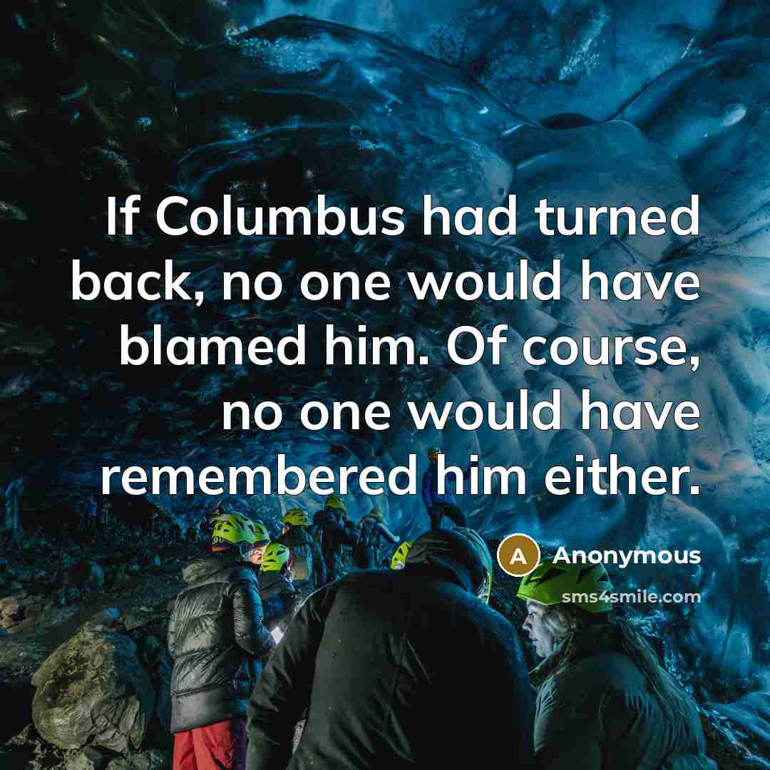“If Columbus had turned back, no one would have blamed him. Of course, no one would have remembered him either.” quote by Anonymous