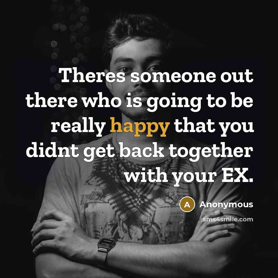 “Theres someone out there who is going to be really happy that you didnt get back together with your EX.” quote by Anonymous