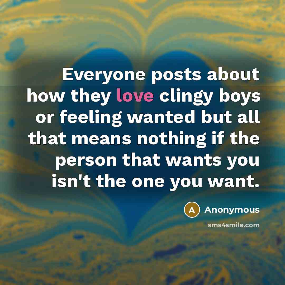 “Everyone posts about how they love clingy boys or feeling wanted but all that means nothing if the person that wants you isn't the one you want.” quote by Anonymous