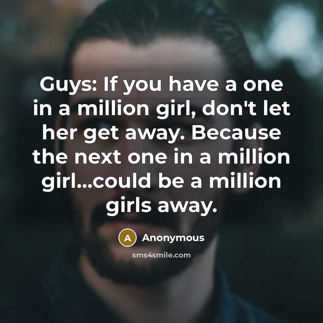 “Guys: If you have a one in a million girl, don't let her get away. Because the next one in a million girl...could be a million girls away.” quote by Anonymous
