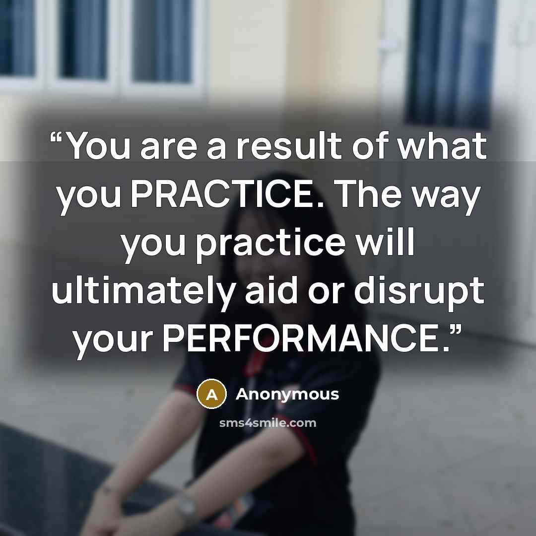 “You are a result of what you PRACTICE. The way you practice will ultimately aid or disrupt your PERFORMANCE.” quote by Anonymous