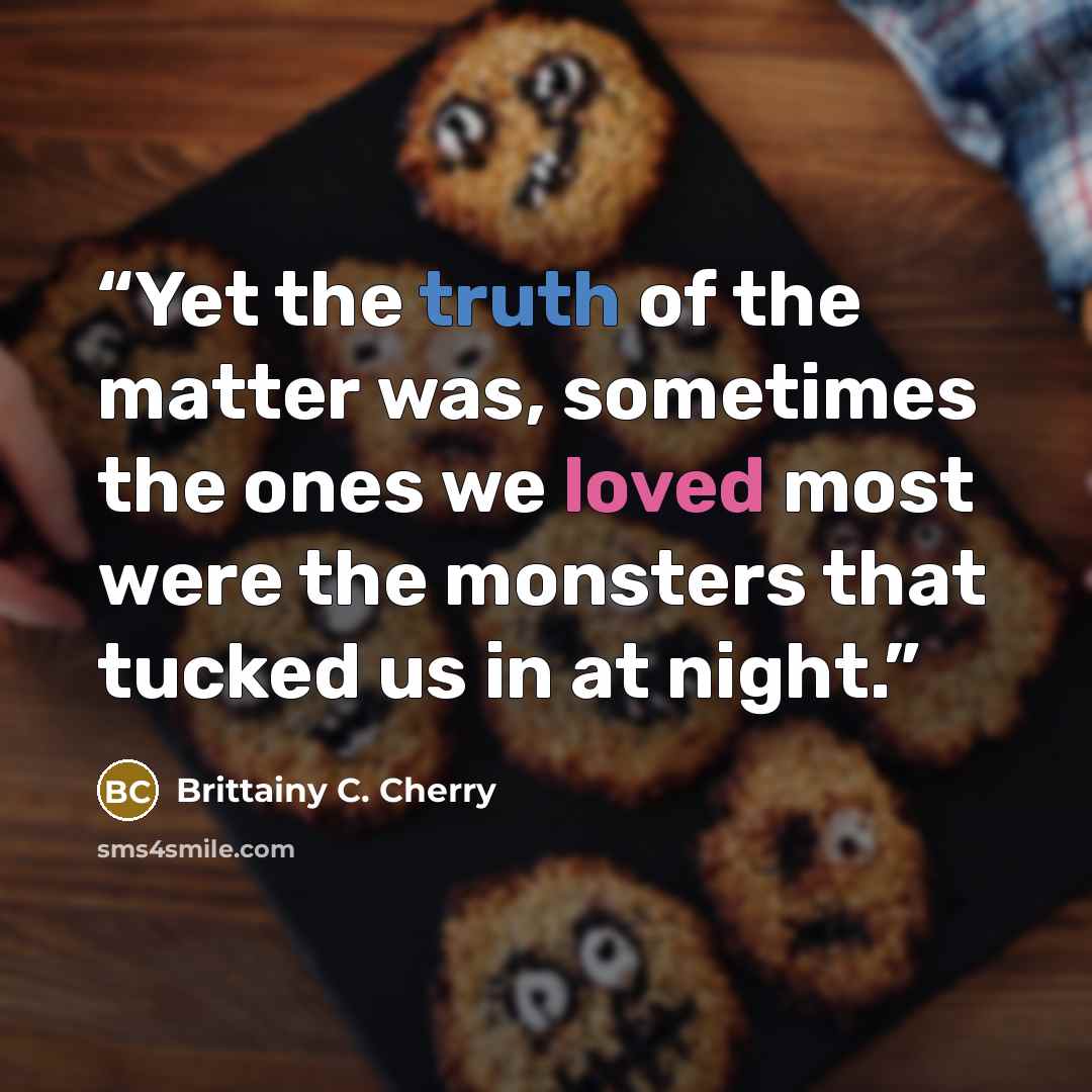 “Yet the truth of the matter was, sometimes the ones we loved most were the monsters that tucked us in at night.” quote by Brittainy C. Cherry