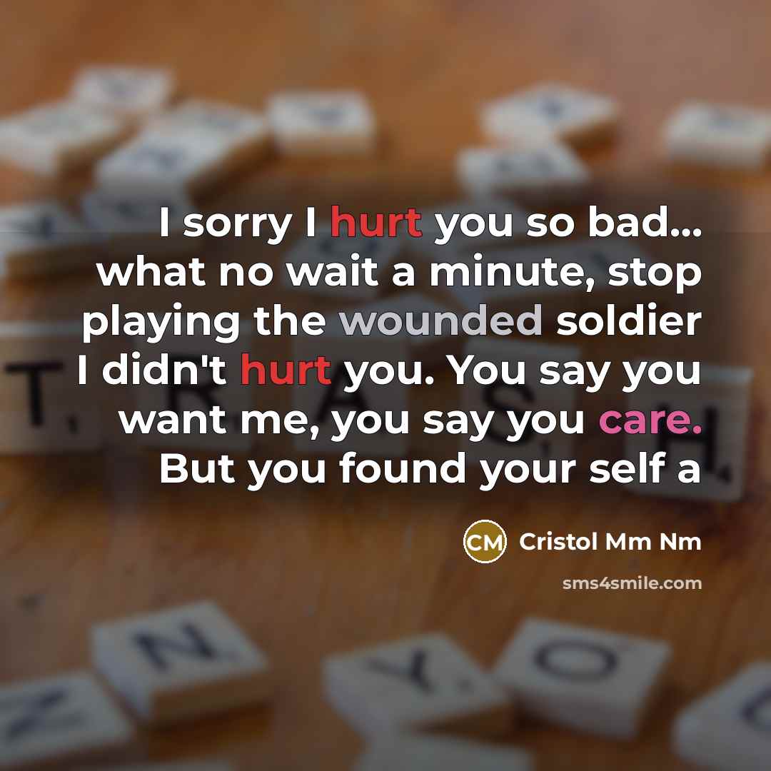 “I sorry I hurt you so bad… what no wait a minute, stop playing the wounded soldier I didn't hurt you. You say you want me, you say you care. But you found your self a” quote by Cristol Mm Nm