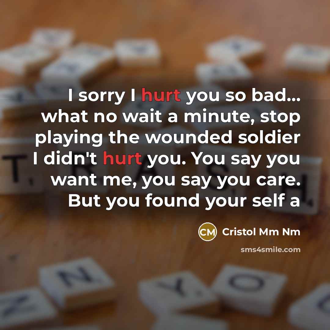 “I sorry I hurt you so bad… what no wait a minute, stop playing the wounded soldier I didn't hurt you. You say you want me, you say you care. But you found your self a” quote by Cristol Mm Nm