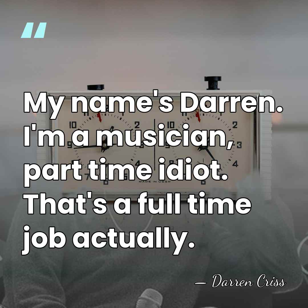 My name's Darren. I'm a musician, part time idiot. That's a full&hellip; - Darren Criss