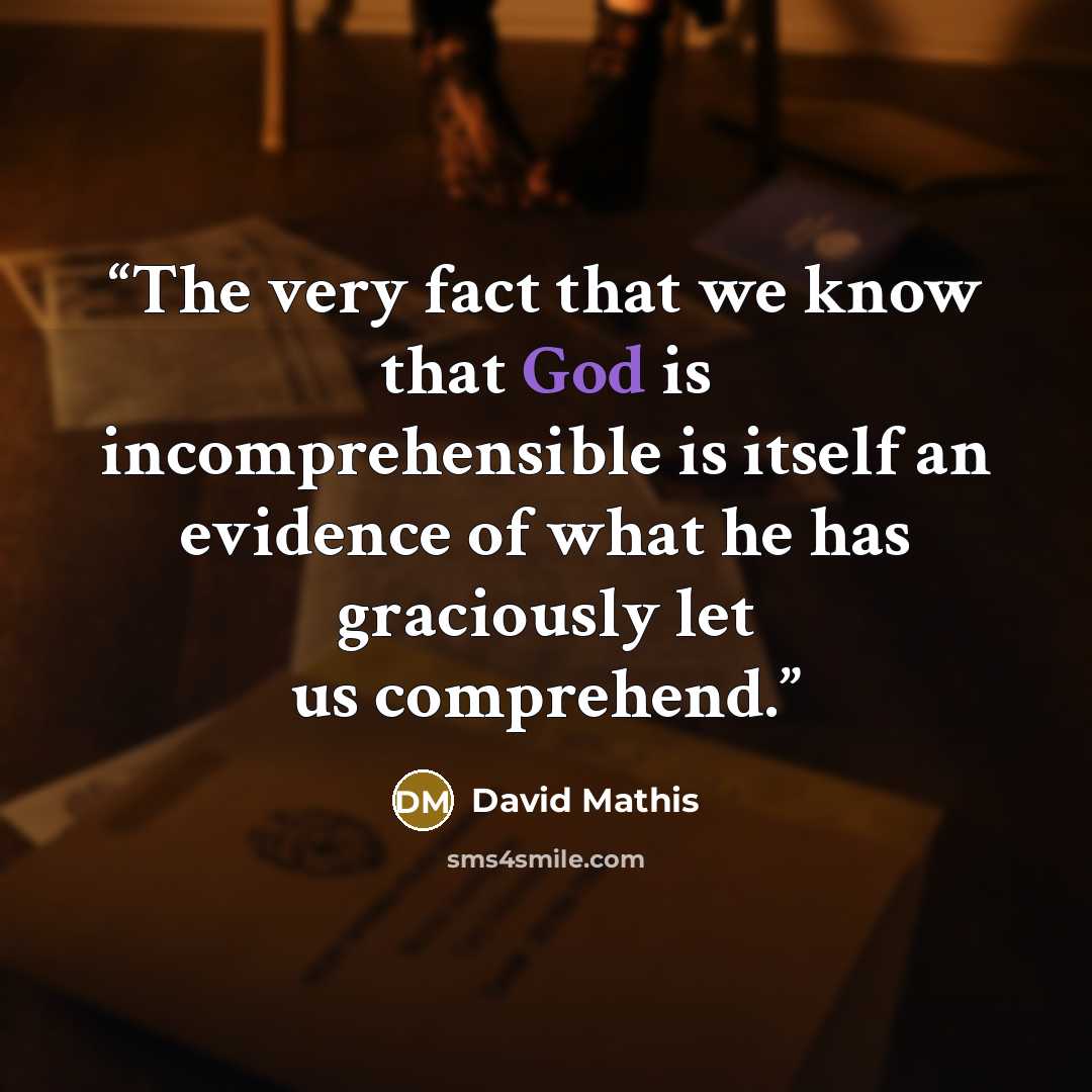 “The very fact that we know that God is incomprehensible is itself an evidence of what he has graciously let us comprehend.” quote by David Mathis