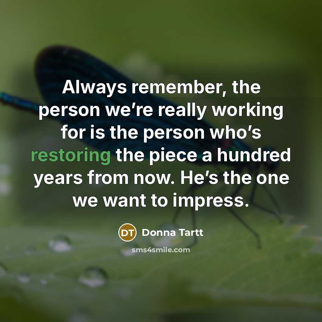 “Always remember, the person we’re really working for is the person who’s restoring the piece a hundred years from now. He’s the one we want to impress.” quote by Donna Tartt