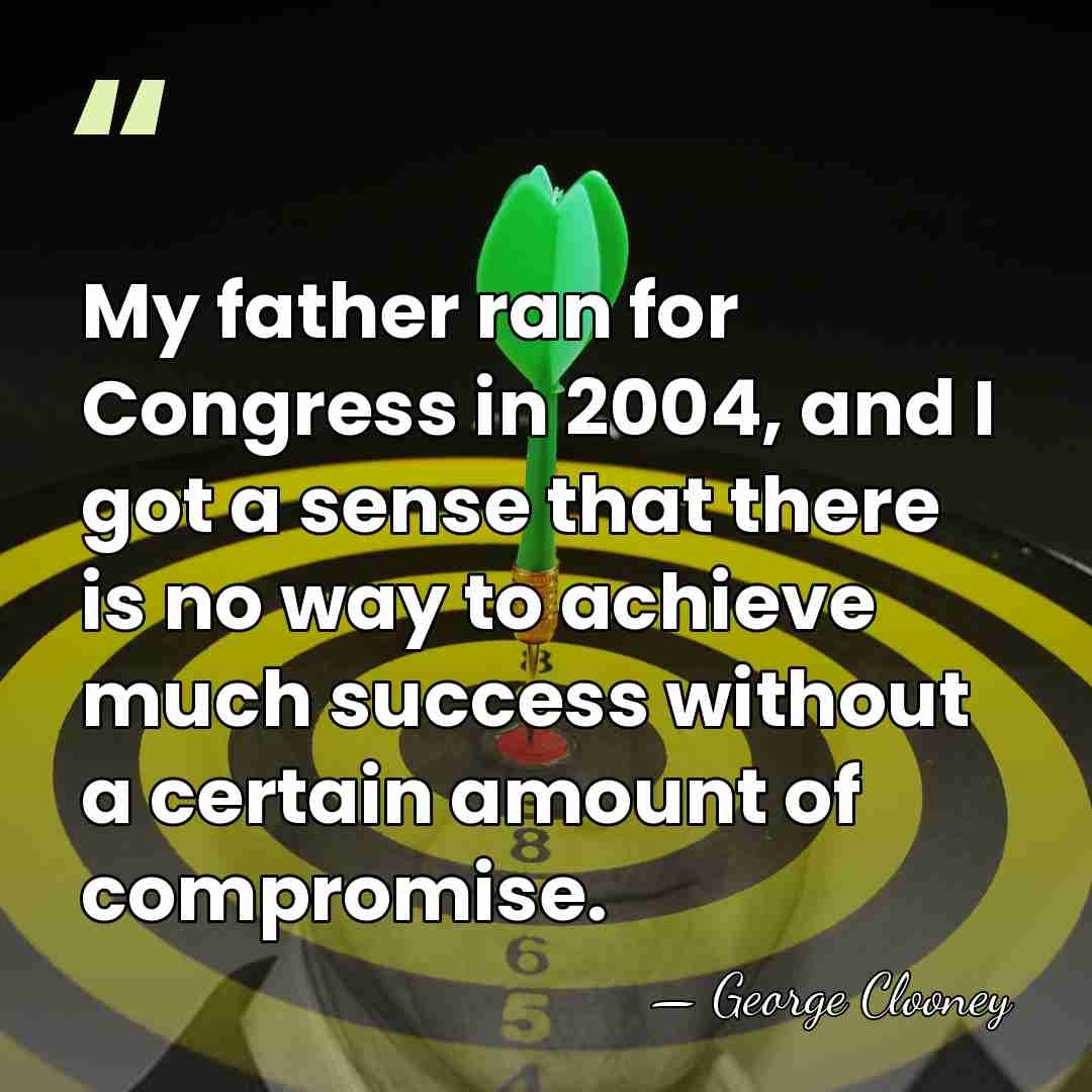 My father ran for Congress in 2004, and I got a sense&hellip; - George Clooney