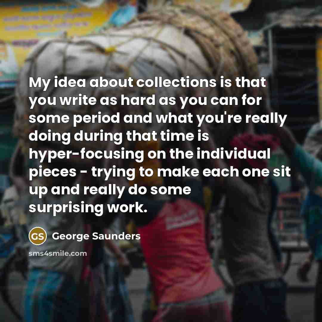 “My idea about collections is that you write as hard…” quote by George Saunders