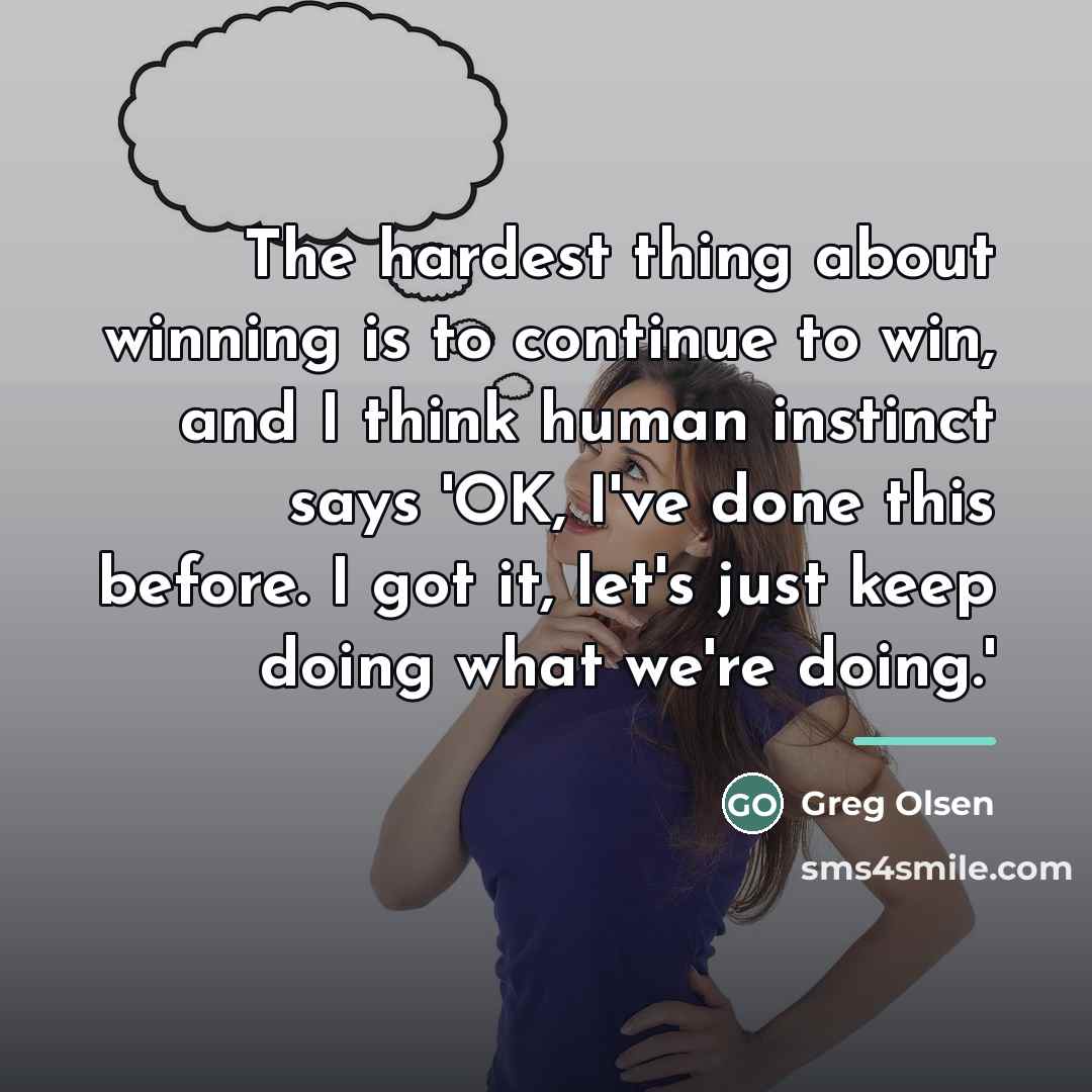 “The hardest thing about winning is to continue to win,…” quote by Greg Olsen