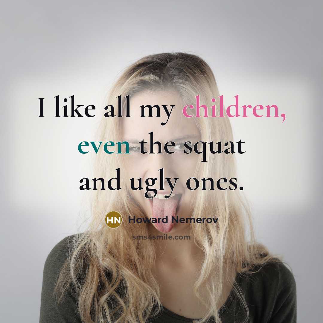 “I like all my children, even the squat and ugly…” quote by Howard Nemerov