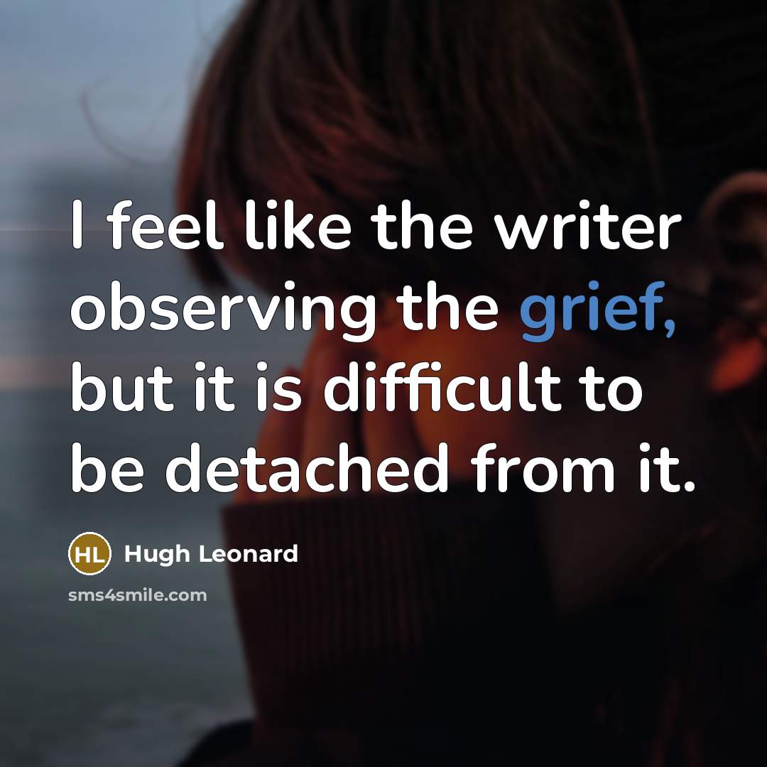 “I feel like the writer observing the grief, but it…” quote by Hugh Leonard