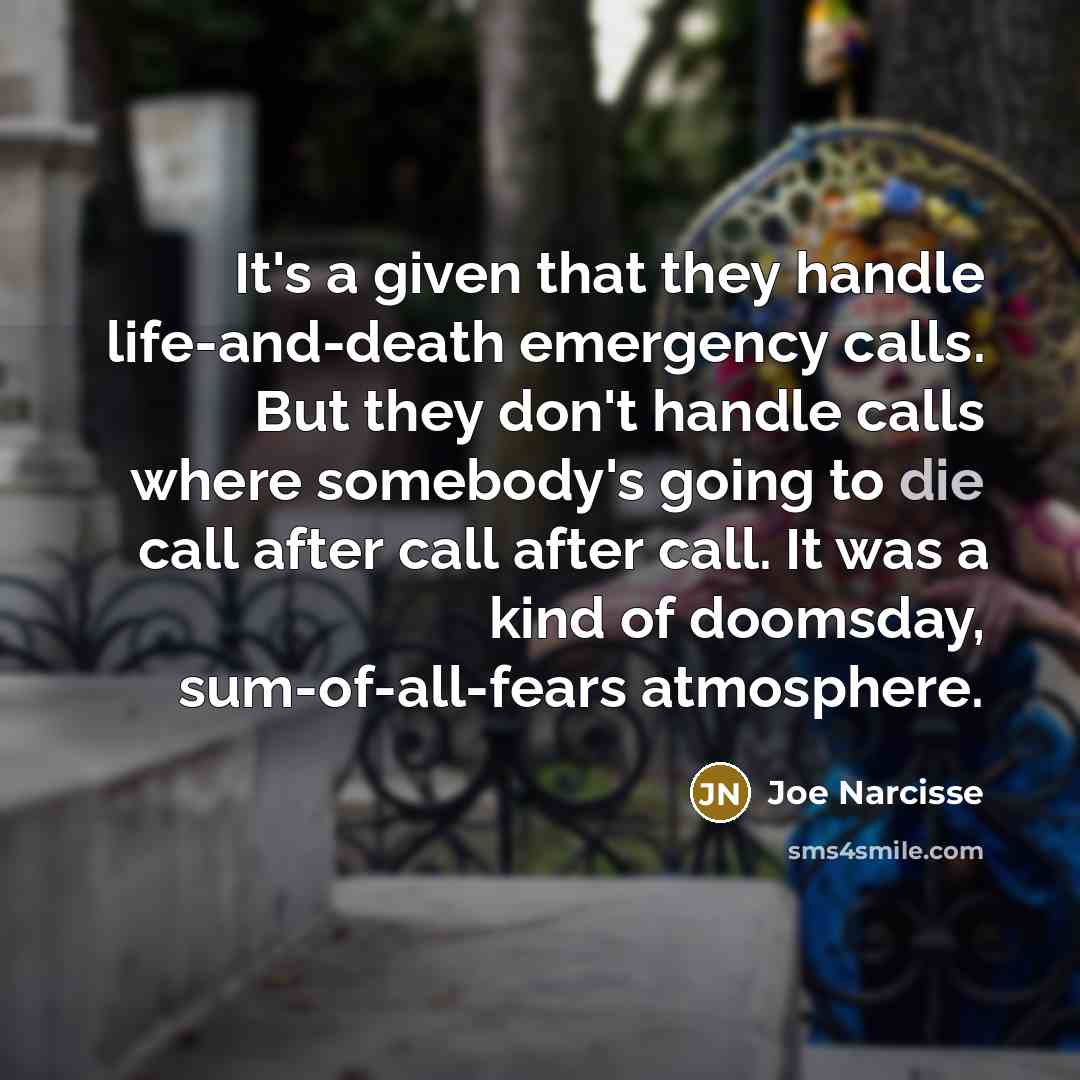 “It's a given that they handle life-and-death emergency calls. But they don't handle calls where somebody's going to die call after call after call. It was a kind of doomsday, sum-of-all-fears atmosphere.” quote by Joe Narcisse