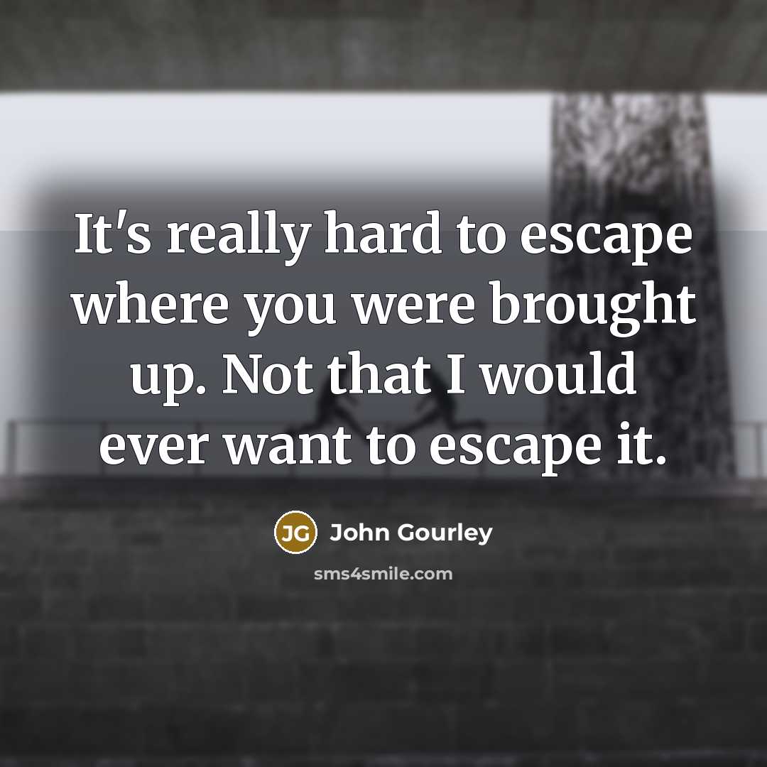 “It's really hard to escape where you were brought up.…” quote by John Gourley