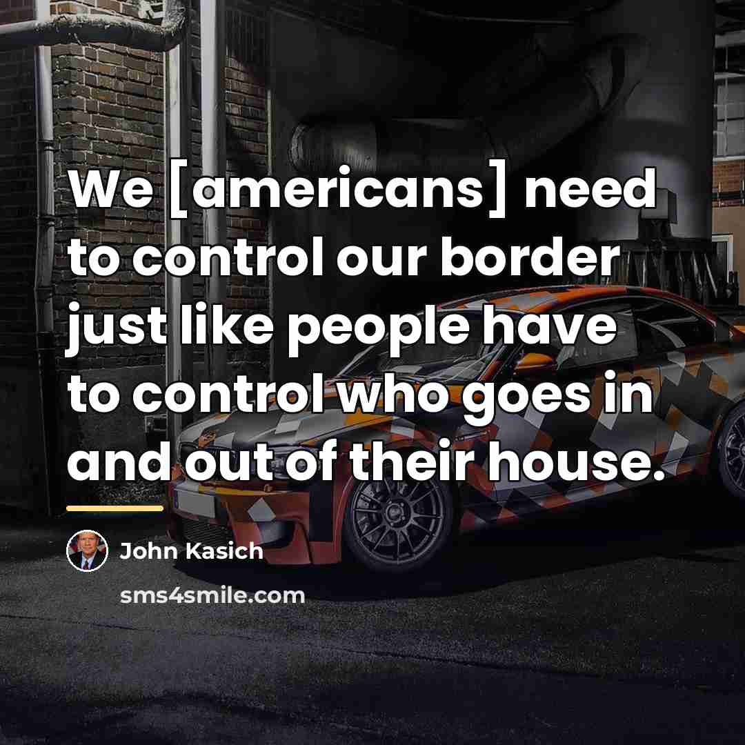 “We [americans] need to control our border just like people…” quote by John Kasich