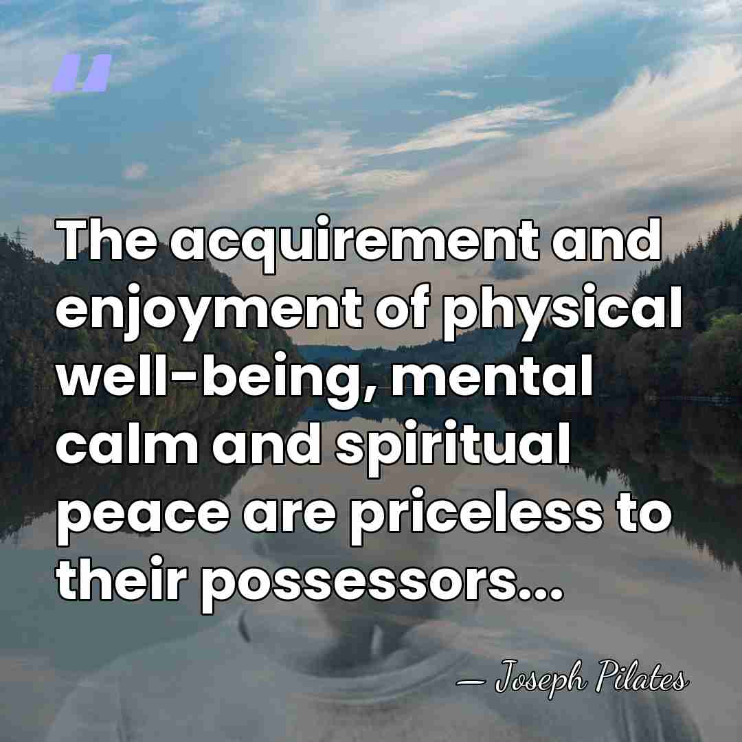 The acquirement and enjoyment of physical well-being, mental calm and spiritual peace&hellip; - Joseph Pilates