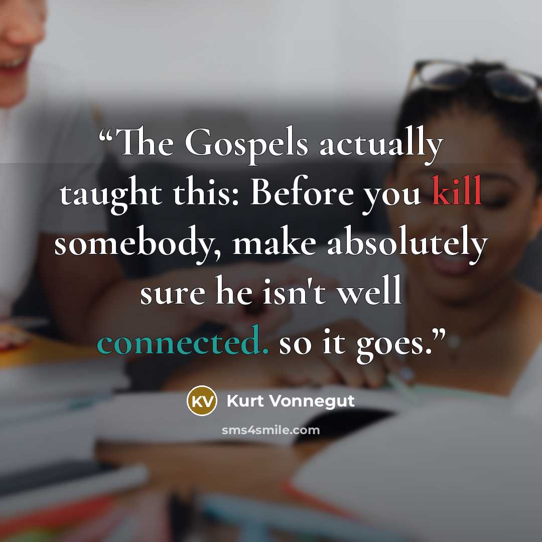 “The Gospels actually taught this: Before you kill somebody, make absolutely sure he isn't well connected. so it goes.” quote by KURT VONNEGUT