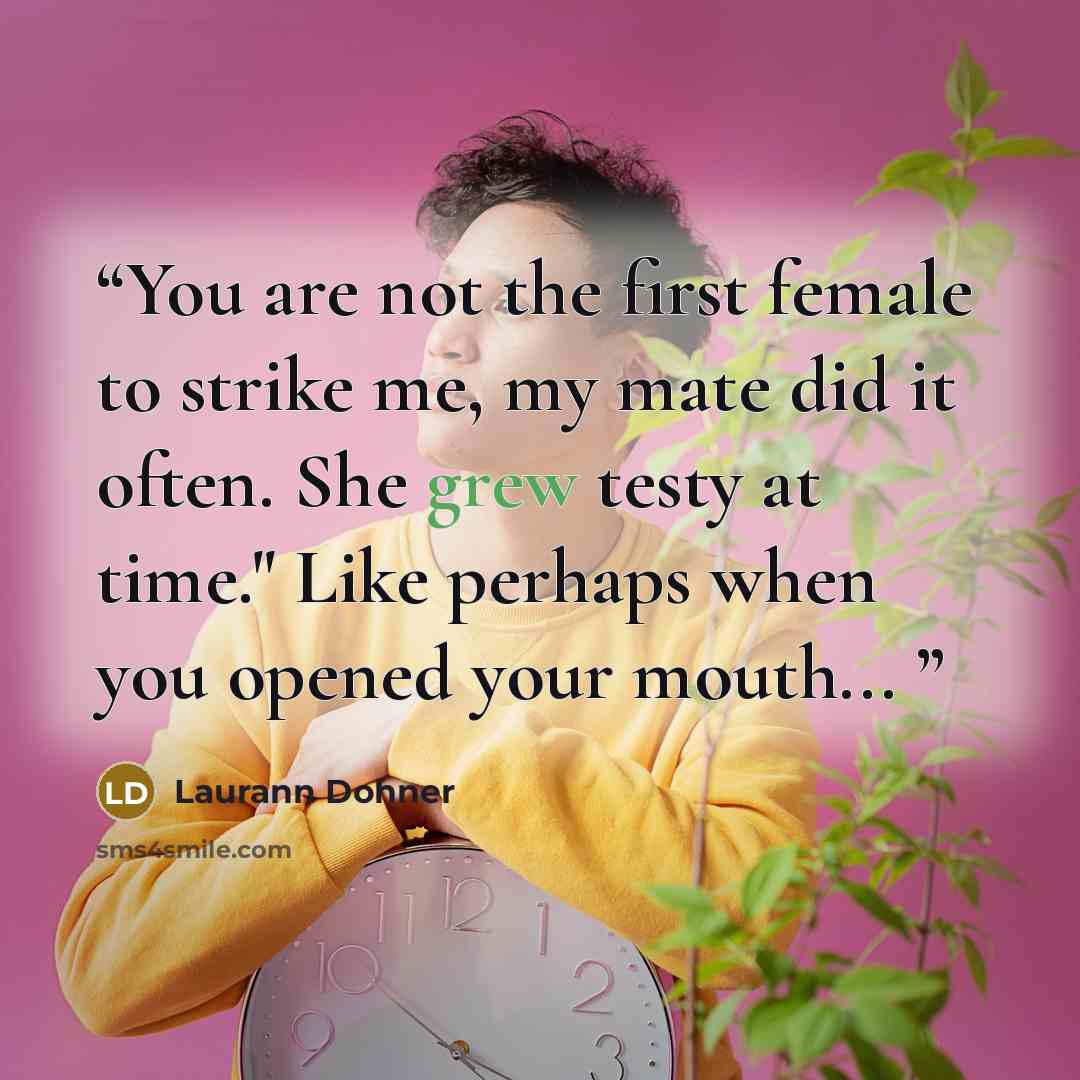 “You are not the first female to strike me, my mate did it often. She grew testy at time." Like perhaps when you opened your mouth...” quote by Laurann Dohner