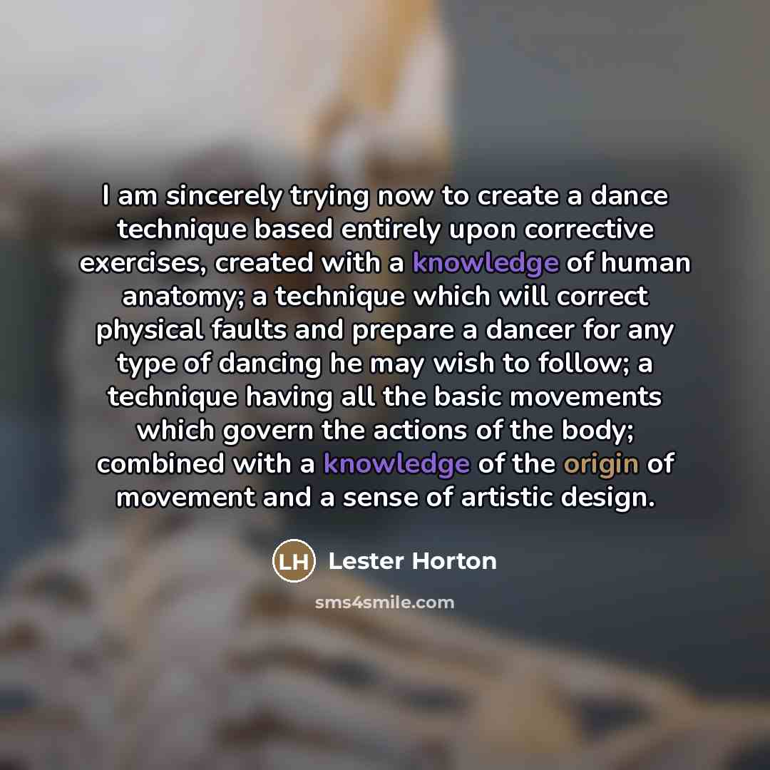 “I am sincerely trying now to create a dance technique based entirely upon corrective exercises, created with a knowledge of human anatomy; a technique which will correct physical faults and prepare a dancer for any type of dancing he may wish to follow; a technique having all the basic movements…” quote by Lester Horton