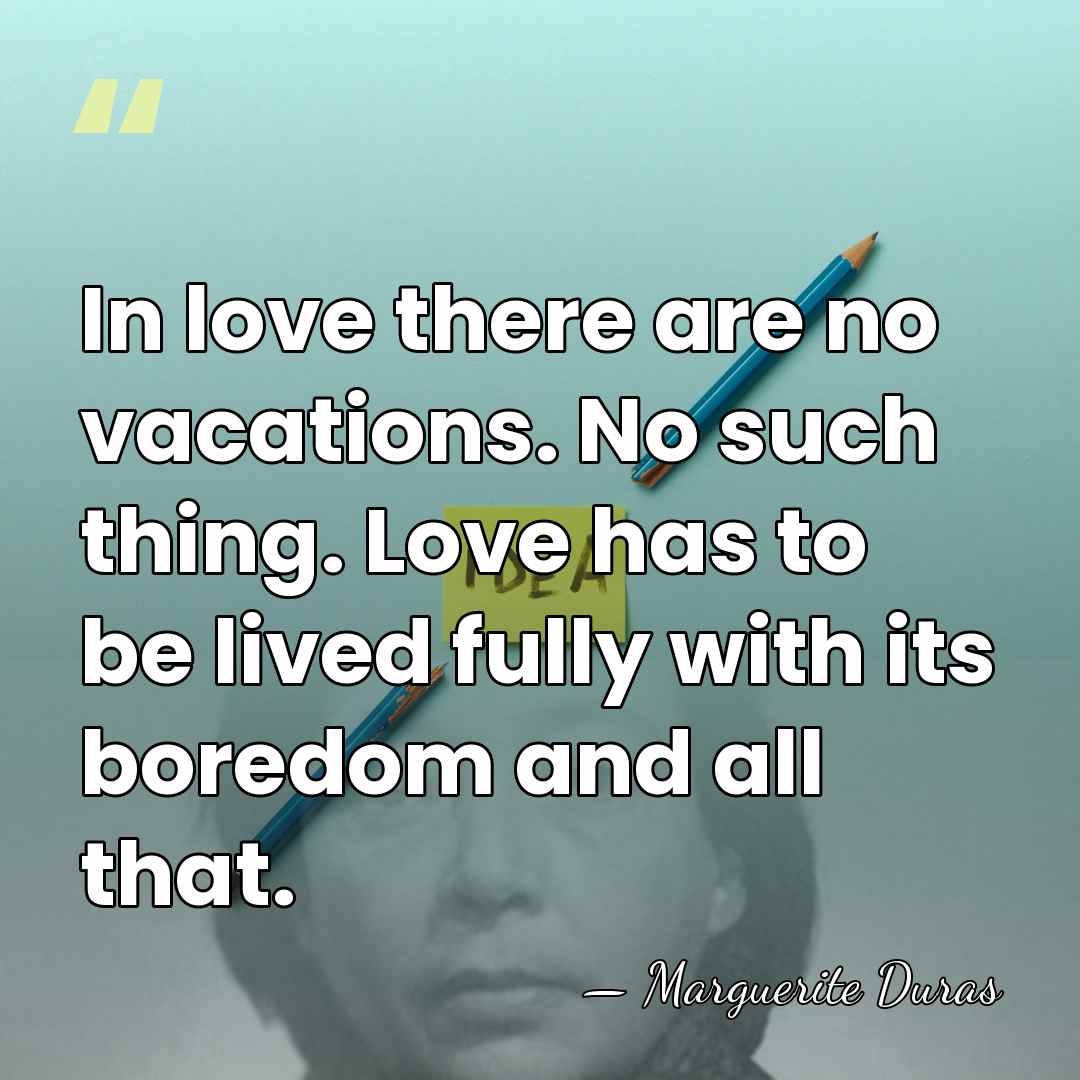 In love there are no vacations. No such thing. Love has to&hellip; - Marguerite Duras