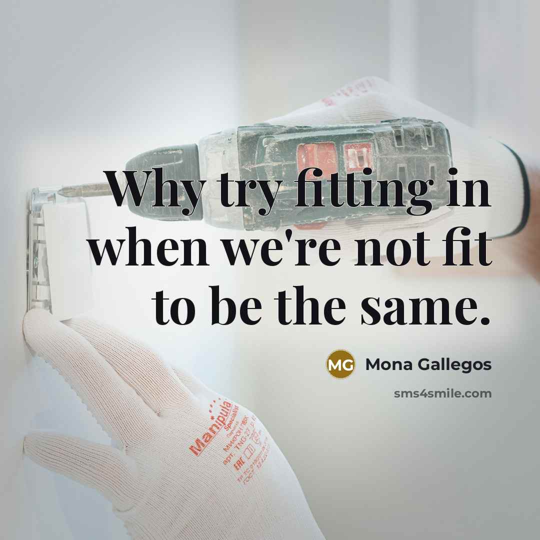 “Why try fitting in when we're not fit to be the same.” quote by Mona Gallegos