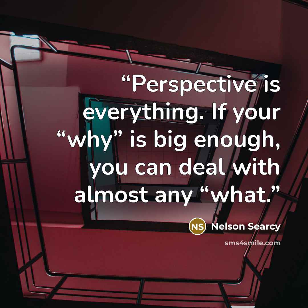 “Perspective is everything. If your “why” is big enough, you can deal with almost any “what.” quote by Nelson Searcy