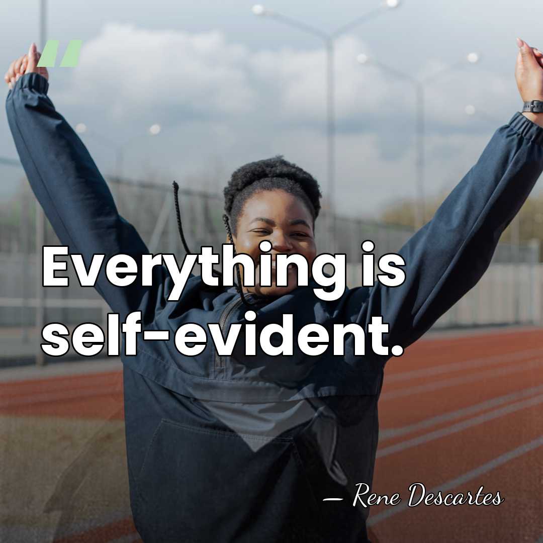 Everything is self-evident. - Rene Descartes