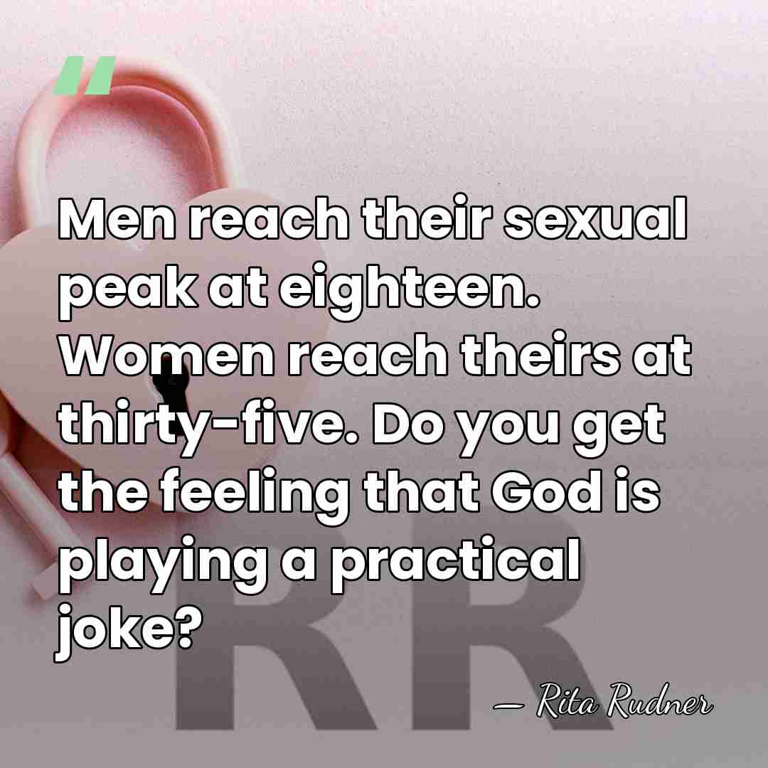 Men reach their sexual peak at eighteen. Women reach theirs at thirty-five.&hellip; - Rita Rudner
