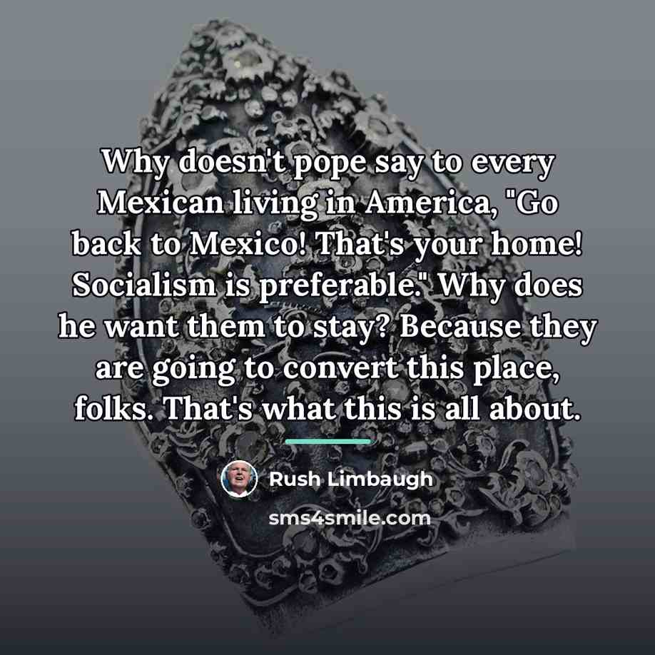 “Why doesn't pope say to every Mexican living in America,…” quote by Rush Limbaugh