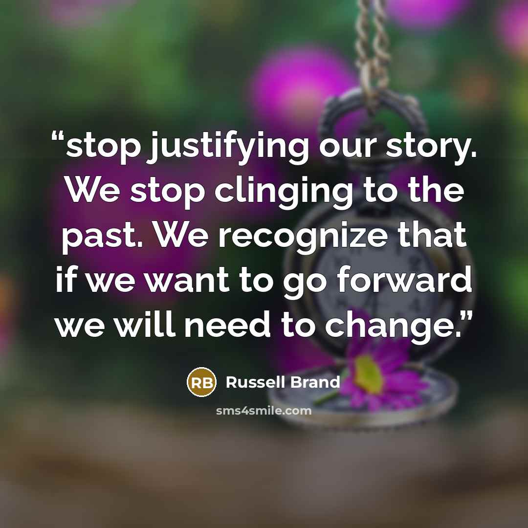 “stop justifying our story. We stop clinging to the past. We recognize that if we want to go forward we will need to change.” quote by Russell Brand