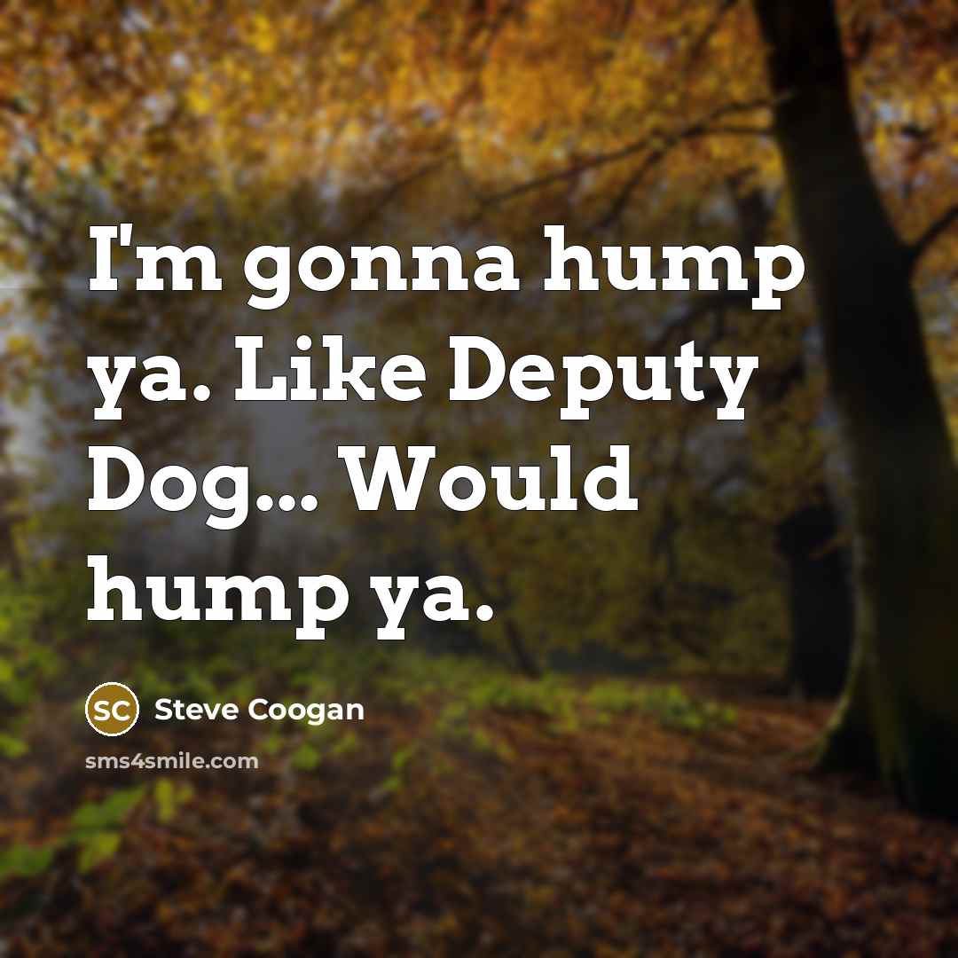 “I'm gonna hump ya. Like Deputy Dog... Would hump ya.…” quote by Steve Coogan