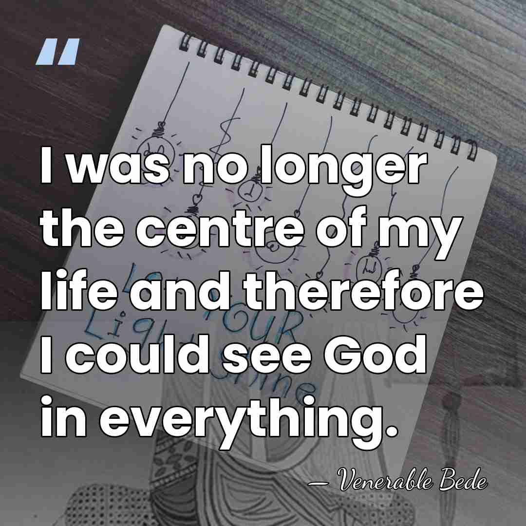I was no longer the centre of my life and therefore I&hellip; - Venerable Bede