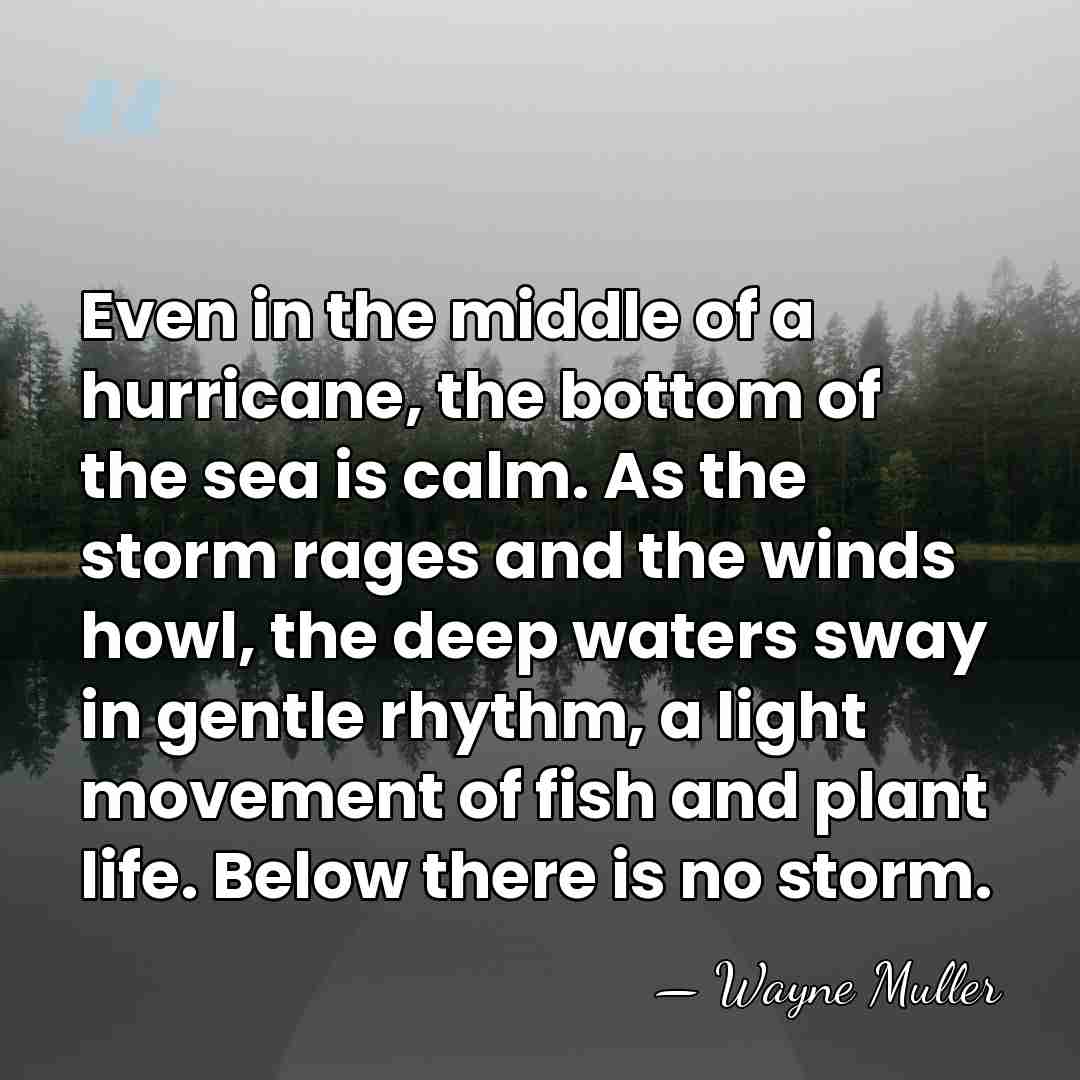 Even in the middle of a hurricane, the bottom of the sea&hellip; - Wayne Muller