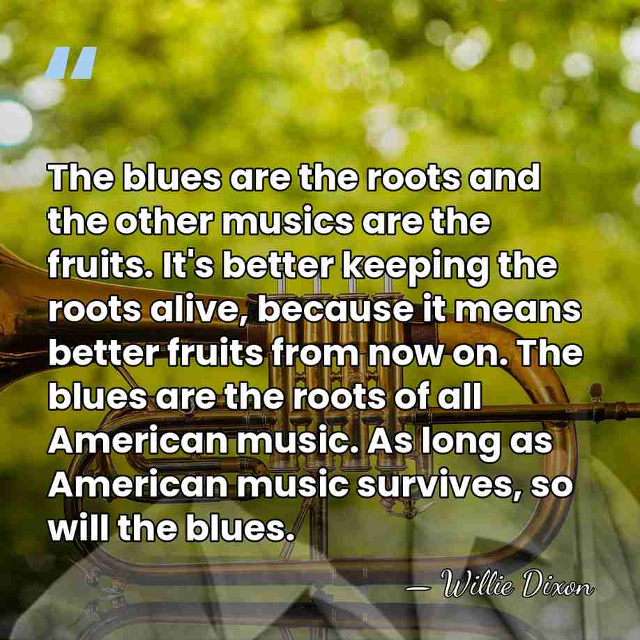 The blues are the roots and the other musics are the fruits.&hellip; - Willie Dixon
