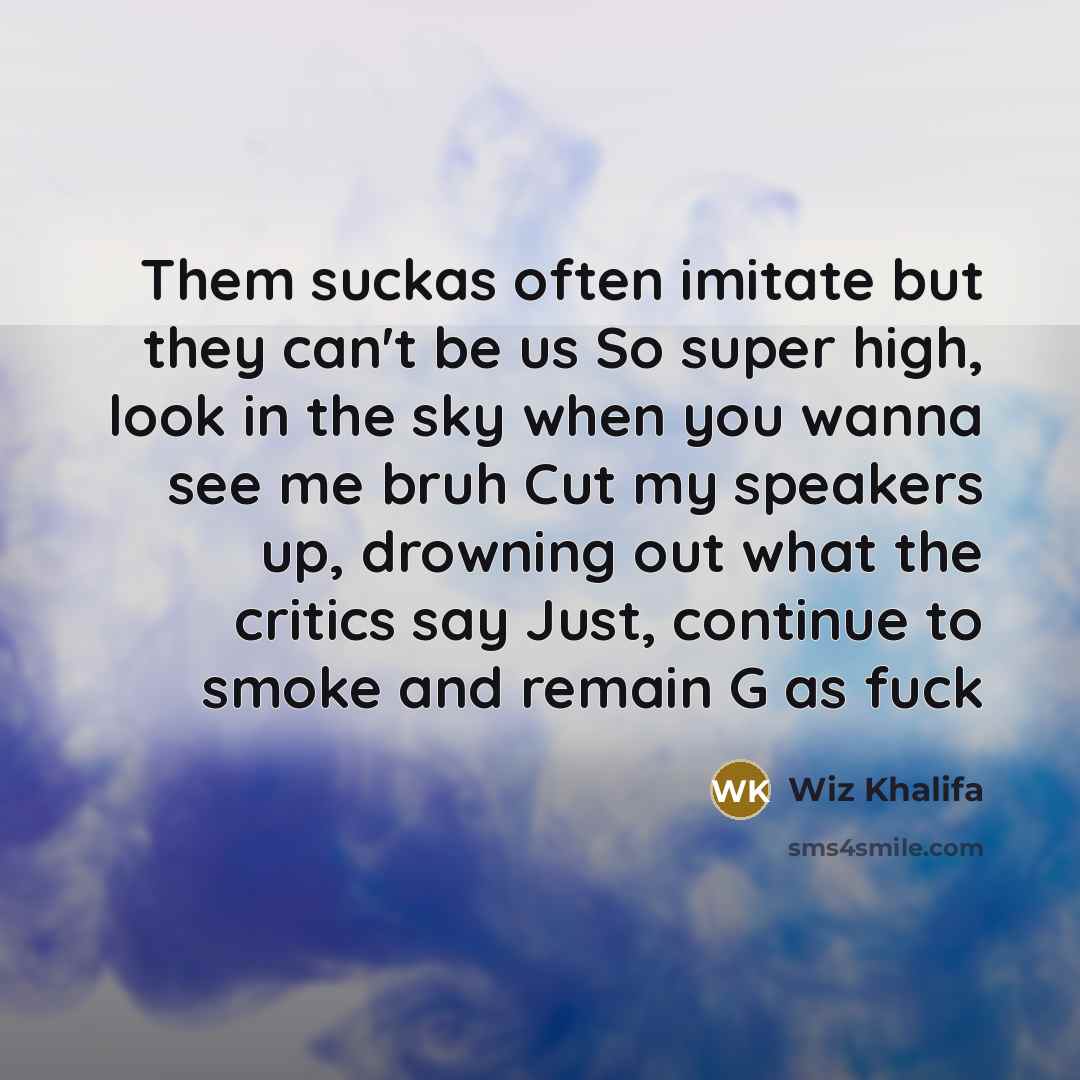 “Them suckas often imitate but they can't be us So super high, look in the sky when you wanna see me bruh Cut my speakers up, drowning out what the critics say Just, continue to smoke and remain G as fuck” quote by Wiz Khalifa