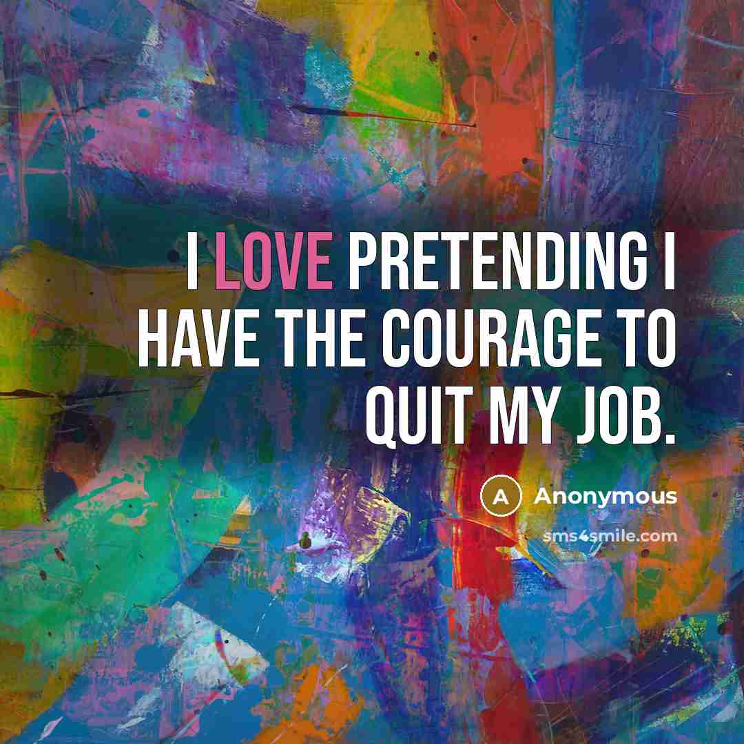 “I love pretending I have the courage to quit my…” quote by Anonymous