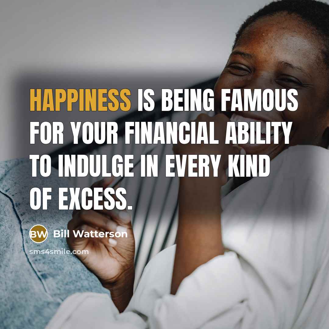 “Happiness is being famous for your financial ability to indulge…” quote by Bill Watterson