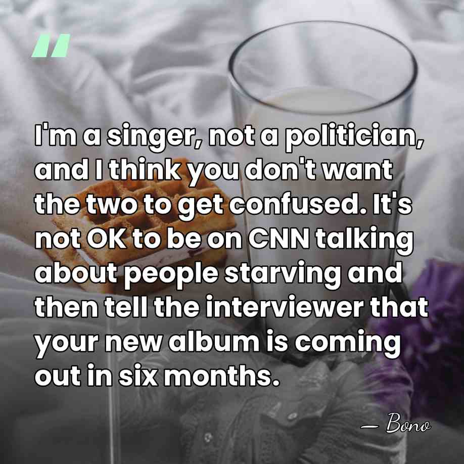 I'm a singer, not a politician, and I think you don't want&hellip; - Bono