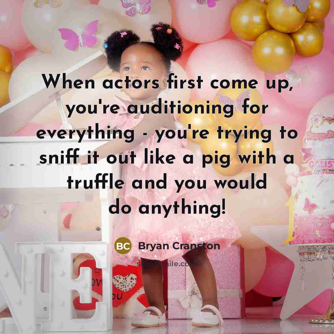 “When actors first come up, you're auditioning for everything - you're trying to sniff it out like a pig with a truffle and you would do anything!” quote by Bryan Cranston