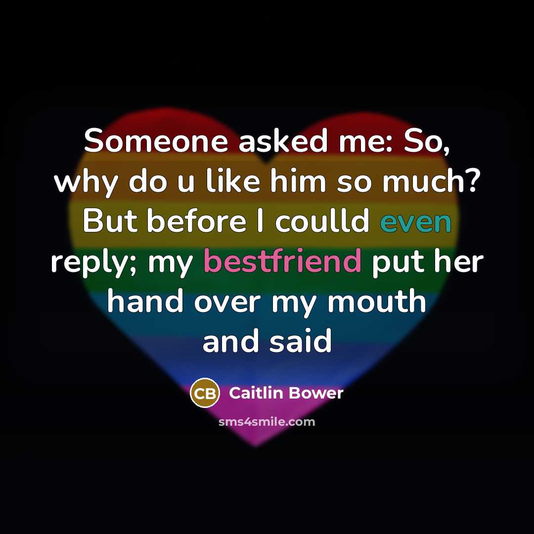 “Someone asked me: So, why do u like him so much? But before I coulld even reply; my bestfriend put her hand over my mouth and said” quote by Caitlin Bower
