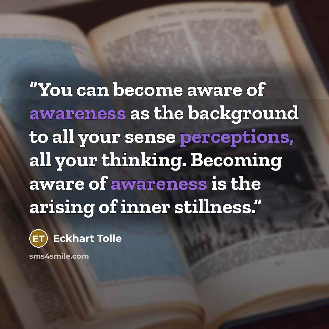 “You can become aware of awareness as the background to all your sense perceptions, all your thinking. Becoming aware of awareness is the arising of inner stillness.” quote by Eckhart Tolle