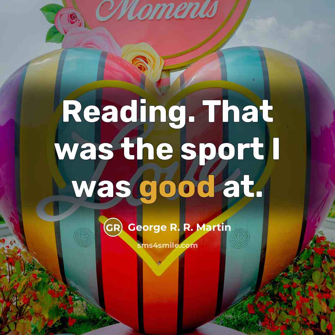 “Reading. That was the sport I was good at.” quote by George R. R. Martin